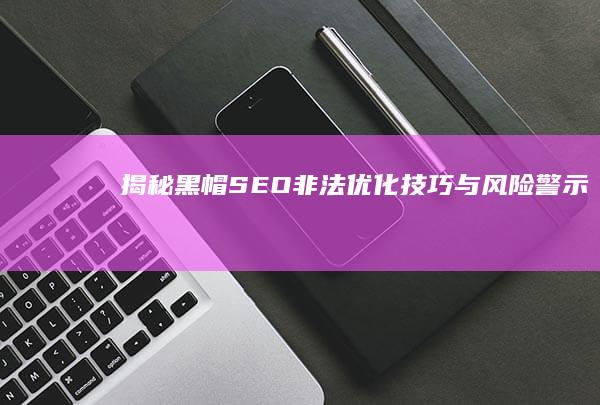 揭秘黑帽SEO：非法优化技巧与风险警示