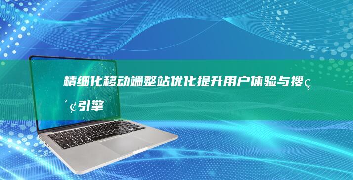 精细化移动端整站优化：提升用户体验与搜索引擎排名